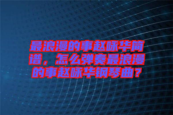 最浪漫的事趙詠華簡(jiǎn)譜，怎么彈奏最浪漫的事趙詠華鋼琴曲？