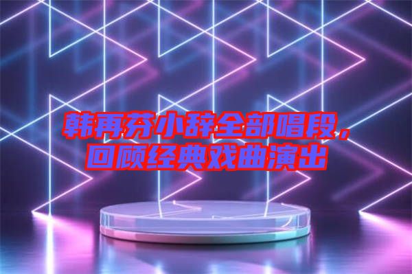 韓再芬小辭全部唱段，回顧經(jīng)典戲曲演出