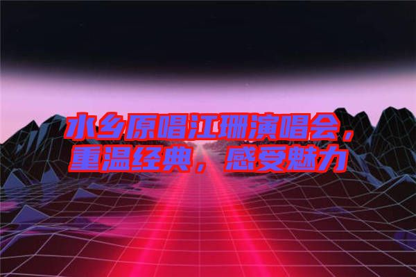 水鄉(xiāng)原唱江珊演唱會(huì)，重溫經(jīng)典，感受魅力
