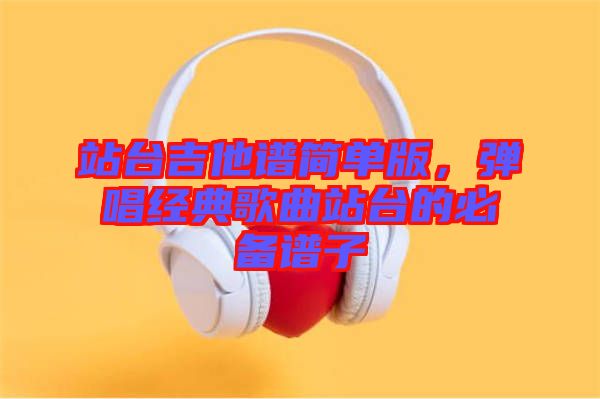 站臺(tái)吉他譜簡(jiǎn)單版，彈唱經(jīng)典歌曲站臺(tái)的必備譜子