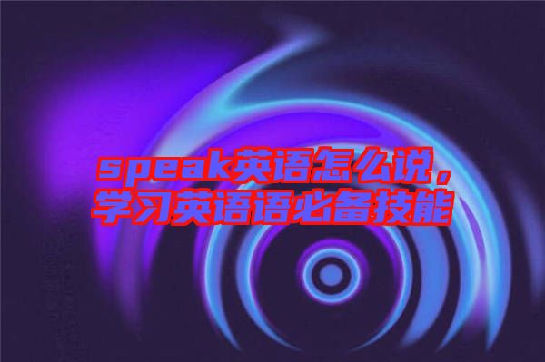 speak英語怎么說，學(xué)習(xí)英語語必備技能