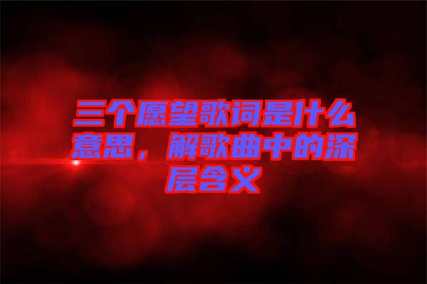 三個(gè)愿望歌詞是什么意思，解歌曲中的深層含義