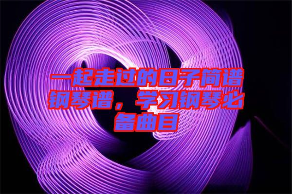 一起走過的日子簡(jiǎn)譜鋼琴譜，學(xué)習(xí)鋼琴必備曲目