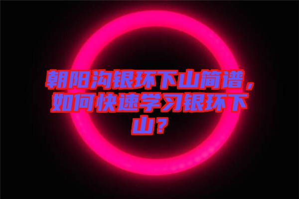 朝陽溝銀環(huán)下山簡譜，如何快速學(xué)習(xí)銀環(huán)下山？