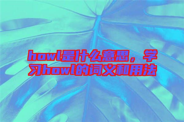 howl是什么意思，學(xué)習(xí)howl的詞義和用法