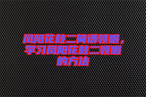 鳳陽(yáng)花鼓二簡(jiǎn)譜領(lǐng)唱，學(xué)習(xí)鳳陽(yáng)花鼓二領(lǐng)唱的方法