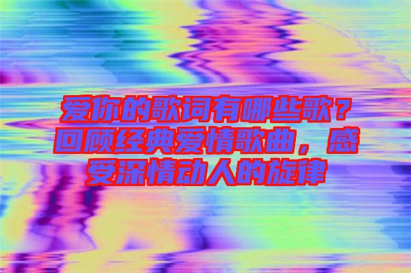愛你的歌詞有哪些歌？回顧經(jīng)典愛情歌曲，感受深情動人的旋律