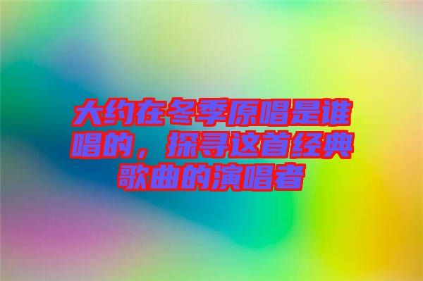 大約在冬季原唱是誰(shuí)唱的，探尋這首經(jīng)典歌曲的演唱者
