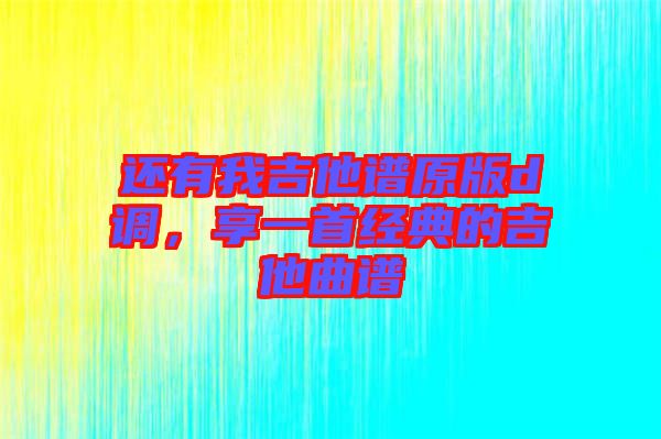 還有我吉他譜原版d調(diào)，享一首經(jīng)典的吉他曲譜