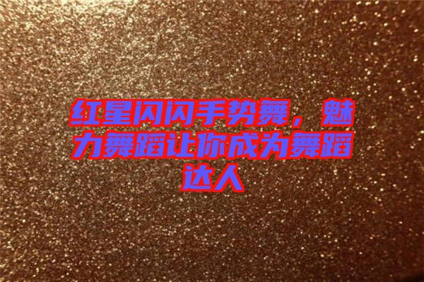 紅星閃閃手勢(shì)舞，魅力舞蹈讓你成為舞蹈達(dá)人