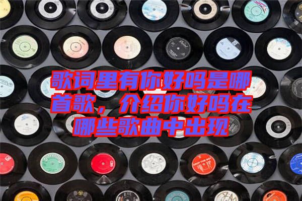 歌詞里有你好嗎是哪首歌，介紹你好嗎在哪些歌曲中出現(xiàn)