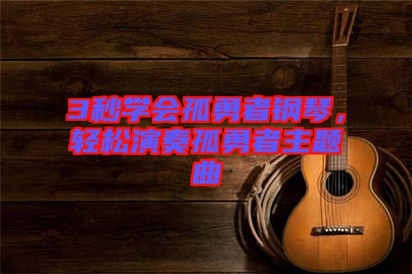 3秒學會孤勇者鋼琴，輕松演奏孤勇者主題曲
