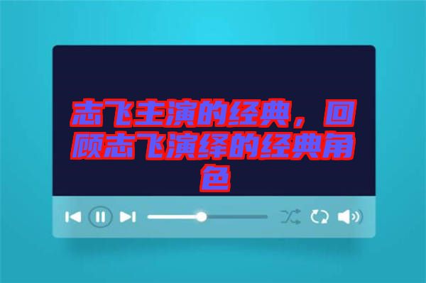 志飛主演的經(jīng)典，回顧志飛演繹的經(jīng)典角色