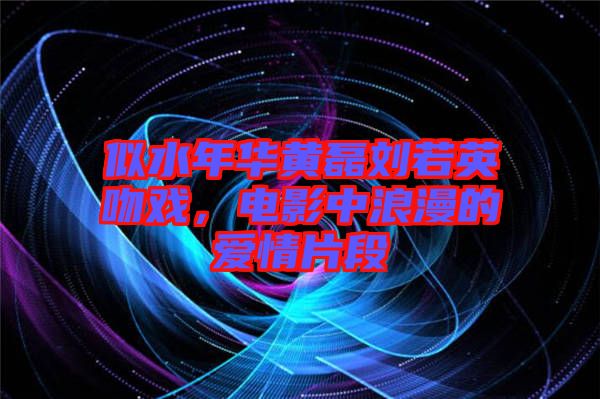 似水年華黃磊劉若英吻戲，電影中浪漫的愛(ài)情片段