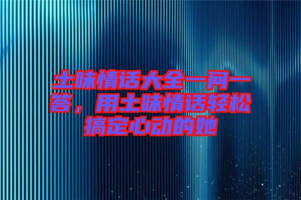 土味情話大全一問一答，用土味情話輕松搞定心動的她