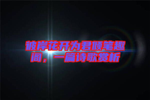 彼岸花開為君傾筆趣閣，一篇詩歌賞析