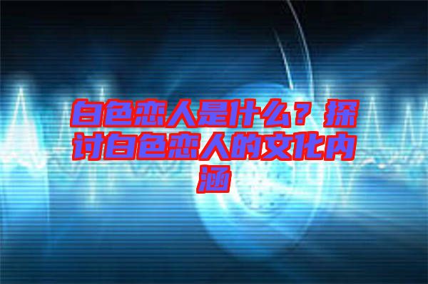 白色戀人是什么？探討白色戀人的文化內(nèi)涵