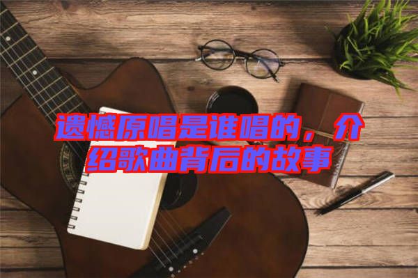 遺憾原唱是誰(shuí)唱的，介紹歌曲背后的故事