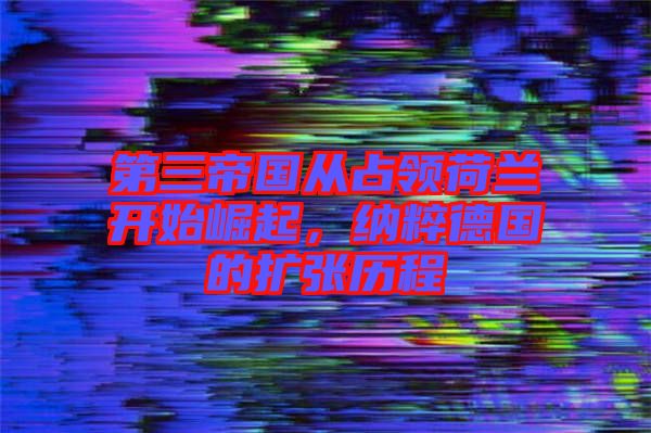第三帝國從占領(lǐng)荷蘭開始崛起，納粹德國的擴張歷程