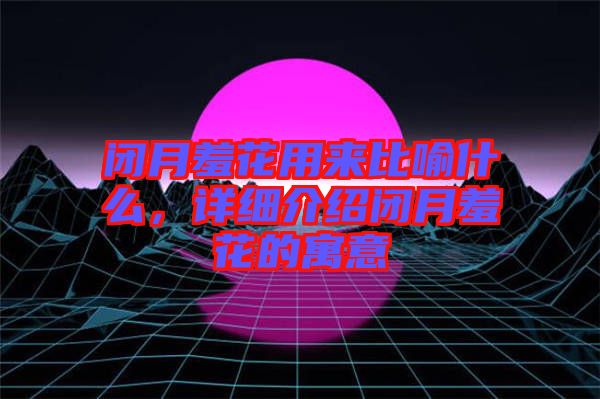 閉月羞花用來比喻什么，詳細(xì)介紹閉月羞花的寓意