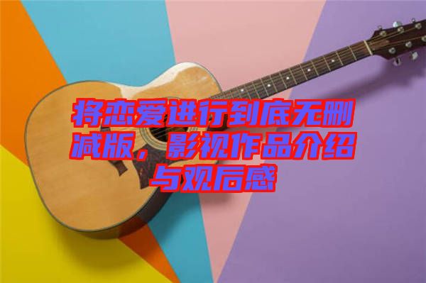 將戀愛進(jìn)行到底無刪減版，影視作品介紹與觀后感
