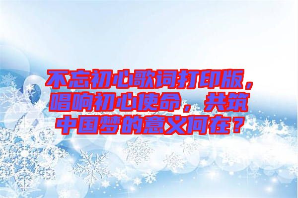 不忘初心歌詞打印版，唱響初心使命，共筑中國夢(mèng)的意義何在？