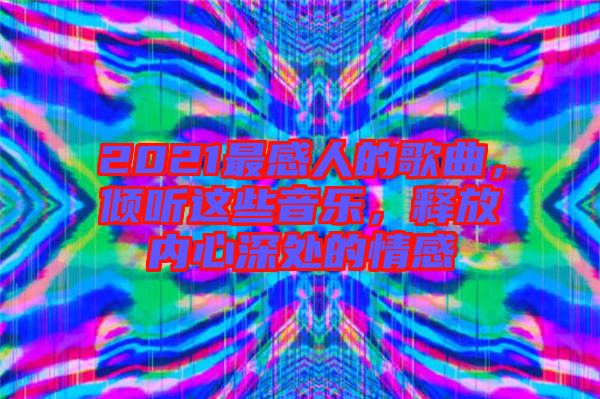 2021最感人的歌曲，傾聽這些音樂，釋放內(nèi)心深處的情感