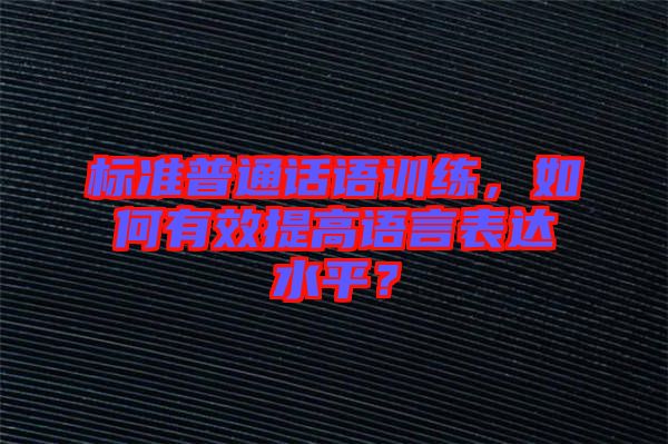 標(biāo)準(zhǔn)普通話語訓(xùn)練，如何有效提高語言表達(dá)水平？
