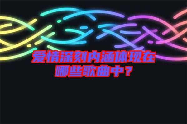 愛情深刻內(nèi)涵體現(xiàn)在哪些歌曲中？