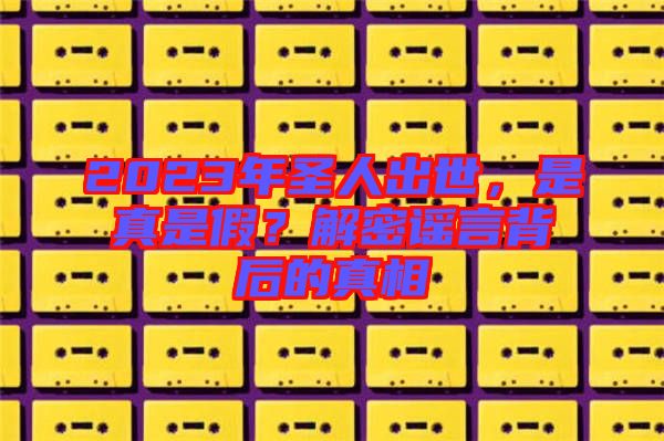 2023年圣人出世，是真是假？解密謠言背后的真相