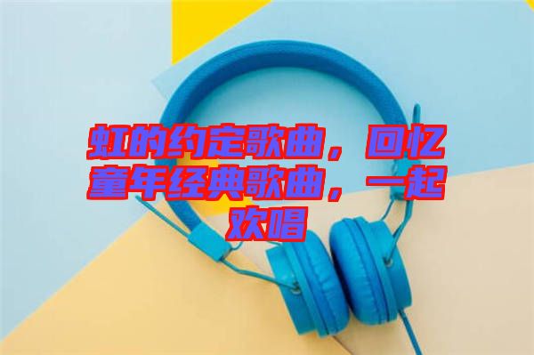 虹的約定歌曲，回憶童年經(jīng)典歌曲，一起歡唱