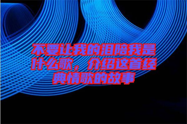 不要讓我的淚陪我是什么歌，介紹這首經(jīng)典情歌的故事