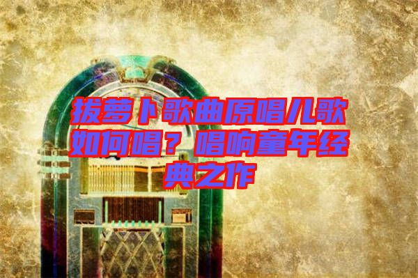 拔蘿卜歌曲原唱兒歌如何唱？唱響童年經(jīng)典之作