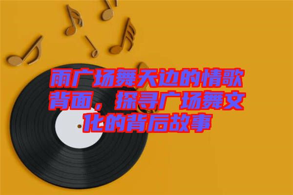 雨廣場(chǎng)舞天邊的情歌背面，探尋廣場(chǎng)舞文化的背后故事