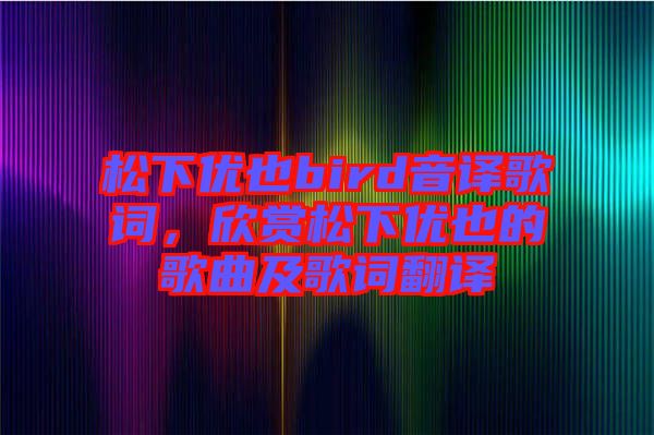 松下優(yōu)也bird音譯歌詞，欣賞松下優(yōu)也的歌曲及歌詞翻譯