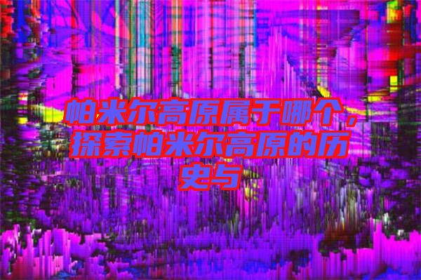 帕米爾高原屬于哪個(gè)，探索帕米爾高原的歷史與