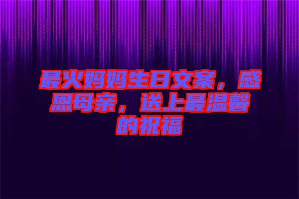 最火媽媽生日文案，感恩母親，送上最溫馨的祝福