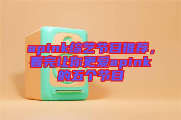 apink綜藝節(jié)目推薦，看完讓你更愛apink的五個(gè)節(jié)目