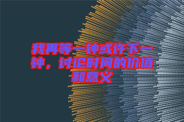 我再等一鐘或許下一鐘，討論時(shí)間的價(jià)值和意義