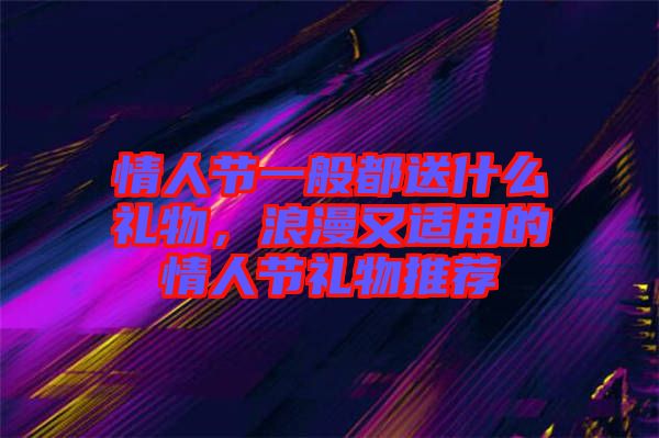 情人節(jié)一般都送什么禮物，浪漫又適用的情人節(jié)禮物推薦