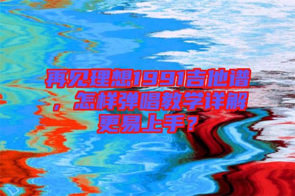 再見理想1991吉他譜，怎樣彈唱教學詳解更易上手？