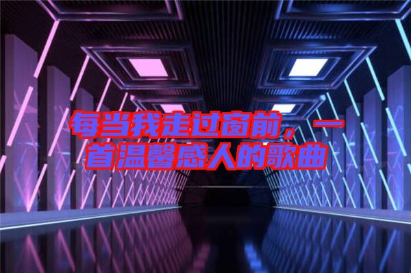 每當(dāng)我走過(guò)窗前，一首溫馨感人的歌曲