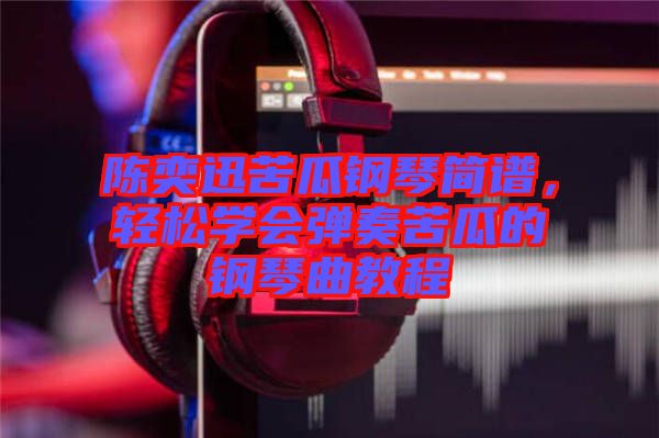 陳奕迅苦瓜鋼琴簡譜，輕松學會彈奏苦瓜的鋼琴曲教程