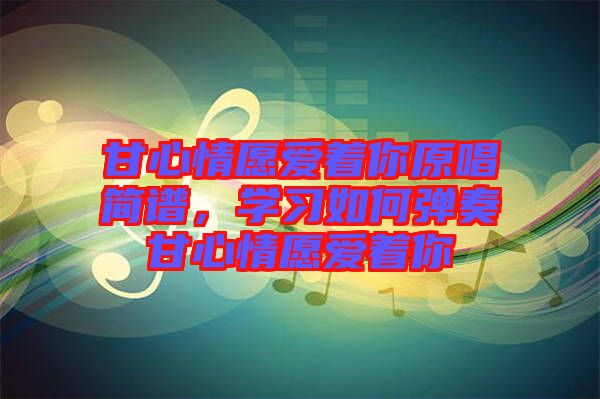 甘心情愿愛著你原唱簡譜，學習如何彈奏甘心情愿愛著你