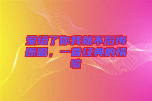 愛給了你我就不后悔原唱，一首經(jīng)典的情歌