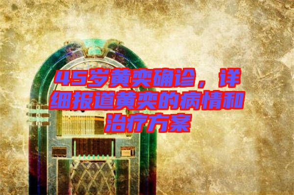 45歲黃奕確診，詳細報道黃奕的病情和治療方案