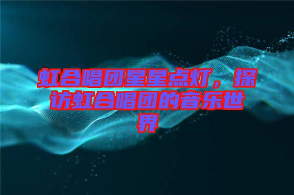 虹合唱團(tuán)星星點燈，探訪虹合唱團(tuán)的音樂世界
