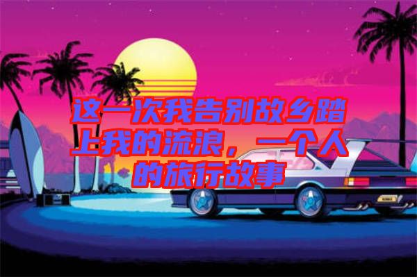 這一次我告別故鄉(xiāng)踏上我的流浪，一個人的旅行故事