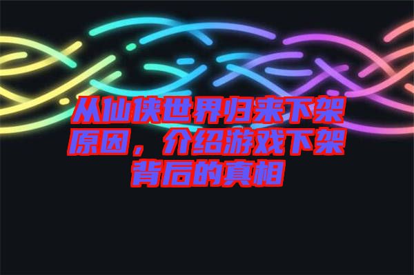從仙俠世界歸來下架原因，介紹游戲下架背后的真相