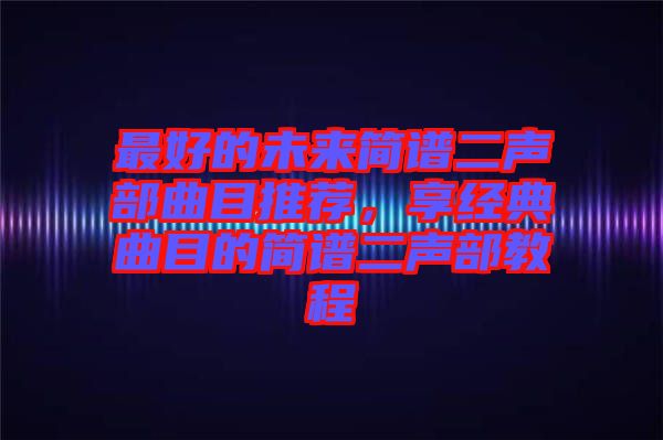 最好的未來簡譜二聲部曲目推薦，享經(jīng)典曲目的簡譜二聲部教程